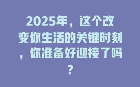 2025年，这个改变你生活的关键时刻，你准备好迎接了吗？ 一