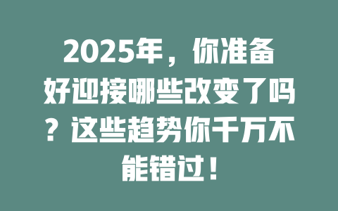 2025年，你准备好迎接哪些改变了吗？这些趋势你千万不能错过！ 一