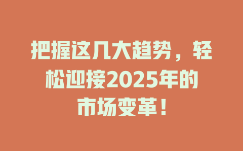 把握这几大趋势，轻松迎接2025年的市场变革！ 一