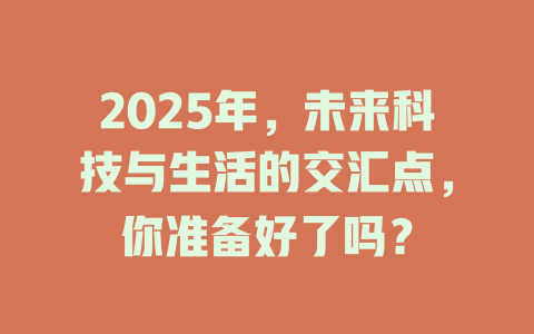2025年，未来科技与生活的交汇点，你准备好了吗？ 一