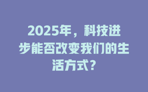 2025年，科技进步能否改变我们的生活方式？ 一