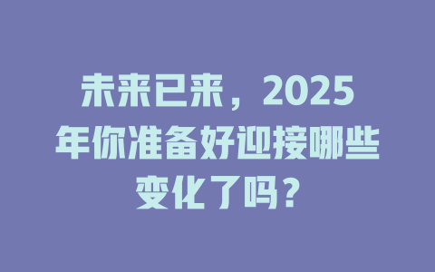 未来已来,2025年你准备好迎接哪些变化了吗? 一