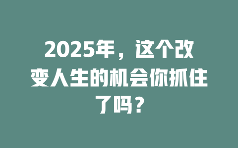 2025年，这个改变人生的机会你抓住了吗？ 一