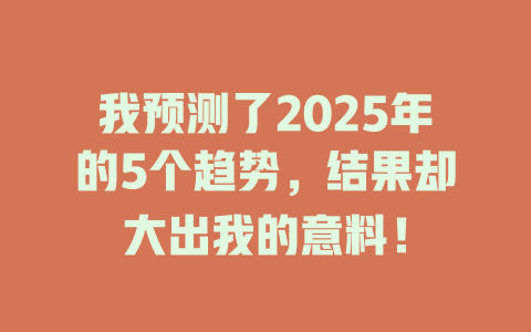我预测了2025年的5个趋势，结果却大出我的意料！ 一