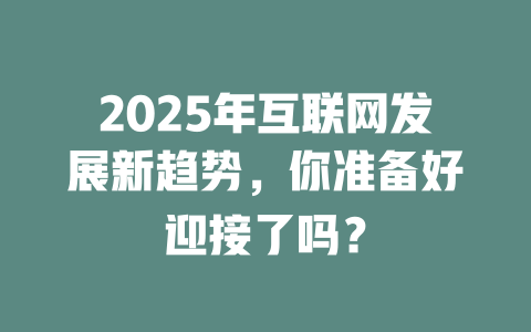 2025年互联网发展新趋势，你准备好迎接了吗？ 一