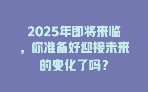 2025年即将来临，你准备好迎接未来的变化了吗？ 一