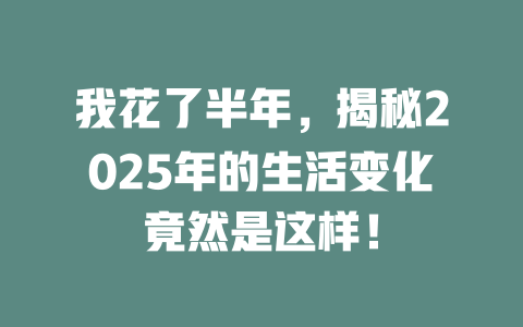 我花了半年，揭秘2025年的生活变化竟然是这样！ 一