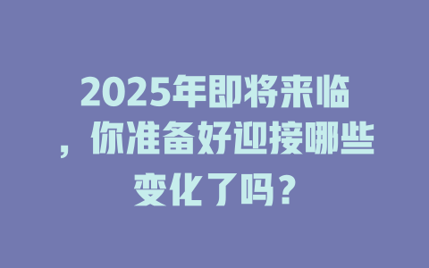 2025年即将来临，你准备好迎接哪些变化了吗？ 一