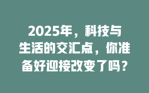 2025年，科技与生活的交汇点，你准备好迎接改变了吗？ 一