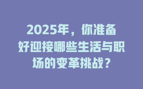 2025年,你准备好迎接哪些生活与职场的变革挑战? 一