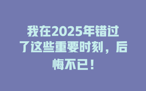 我在2025年错过了这些重要时刻，后悔不已！ 一
