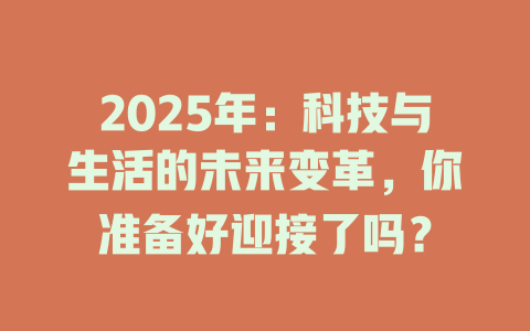 2025年：科技与生活的未来变革，你准备好迎接了吗？ 一
