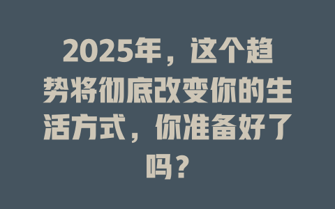 2025年，这个趋势将彻底改变你的生活方式，你准备好了吗？ 一