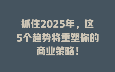抓住2025年，这5个趋势将重塑你的商业策略！ 一