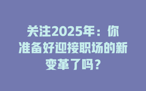 关注2025年：你准备好迎接职场的新变革了吗？ 一