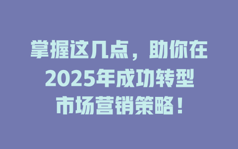 掌握这几点，助你在2025年成功转型市场营销策略！ 一