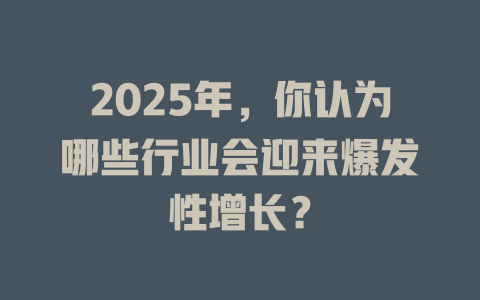 2025年,你认为哪些行业会迎来爆发性增长? 一