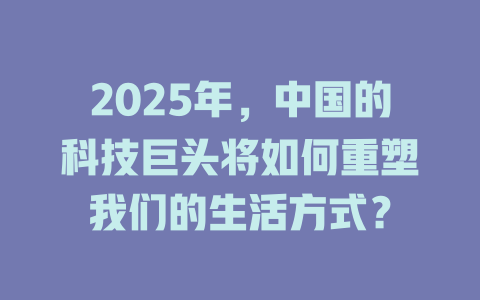 2025年，中国的科技巨头将如何重塑我们的生活方式？ 一