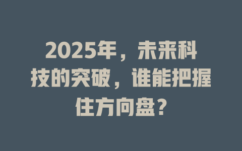 2025年，未来科技的突破，谁能把握住方向盘？ 一