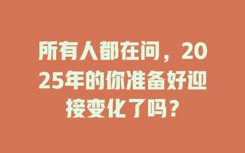 所有人都在问，2025年的你准备好迎接变化了吗？ 一