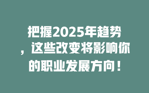 把握2025年趋势，这些改变将影响你的职业发展方向！ 一