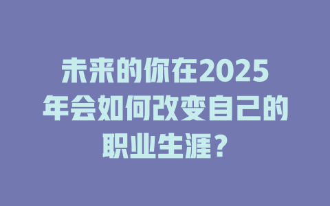 未来的你在2025年会如何改变自己的职业生涯？ 一
