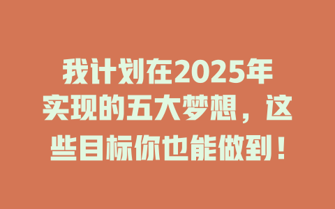 我计划在2025年实现的五大梦想，这些目标你也能做到！ 一