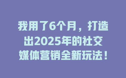 我用了6个月，打造出2025年的社交媒体营销全新玩法！ 一