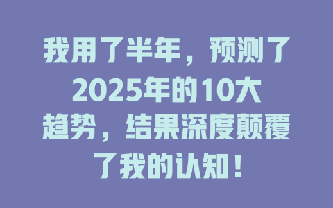 我用了半年，预测了2025年的10大趋势，结果深度颠覆了我的认知！ 一