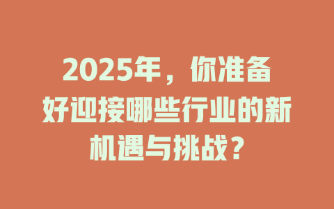 2025年，你准备好迎接哪些行业的新机遇与挑战？ 一