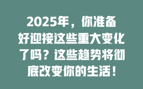 2025年，你准备好迎接这些重大变化了吗？这些趋势将彻底改变你的生活！ 一