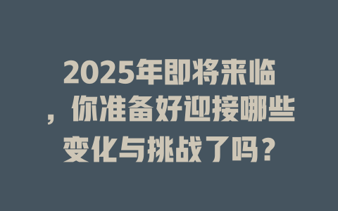 2025年即将来临，你准备好迎接哪些变化与挑战了吗？ 一