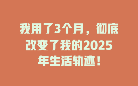 我用了3个月，彻底改变了我的2025年生活轨迹！ 一