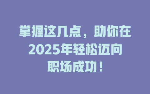 掌握这几点，助你在2025年轻松迈向职场成功！ 一