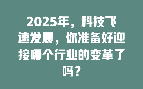 2025年，科技飞速发展，你准备好迎接哪个行业的变革了吗？ 一