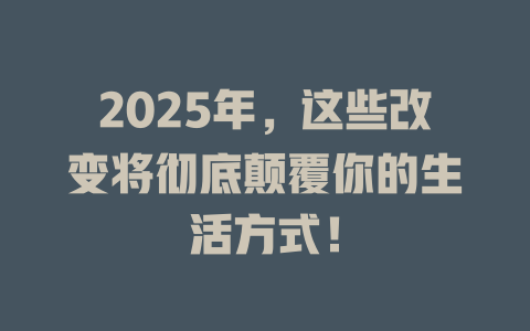 2025年，这些改变将彻底颠覆你的生活方式！ 一
