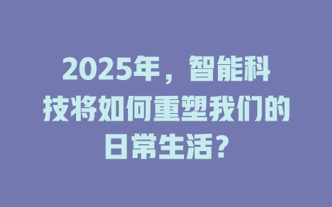 2025年，智能科技将如何重塑我们的日常生活？ 一