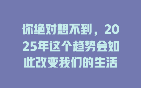 你绝对想不到，2025年这个趋势会如此改变我们的生活 一