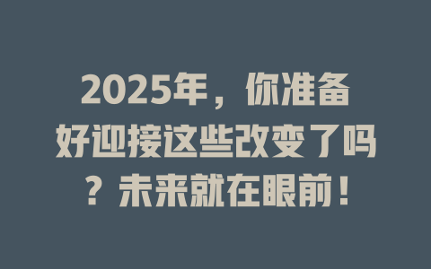 2025年，你准备好迎接这些改变了吗？未来就在眼前！ 一