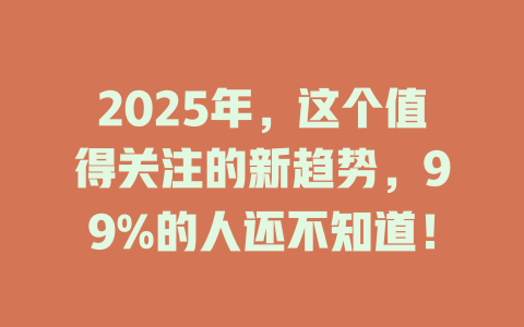 2025年，这个值得关注的新趋势，99%的人还不知道！ 一
