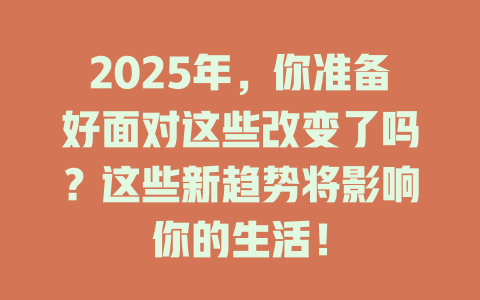 2025年,你准备好面对这些改变了吗?这些新趋势将影响你的生活! 一