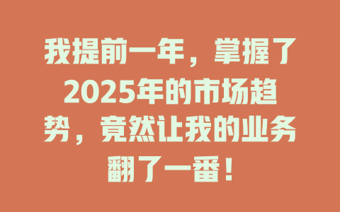我提前一年，掌握了2025年的市场趋势，竟然让我的业务翻了一番！ 一