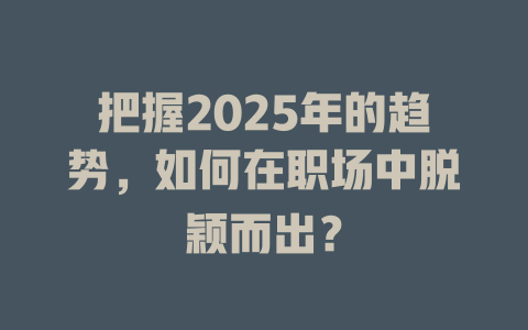 把握2025年的趋势，如何在职场中脱颖而出？ 一
