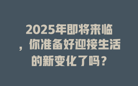 2025年即将来临，你准备好迎接生活的新变化了吗？ 一