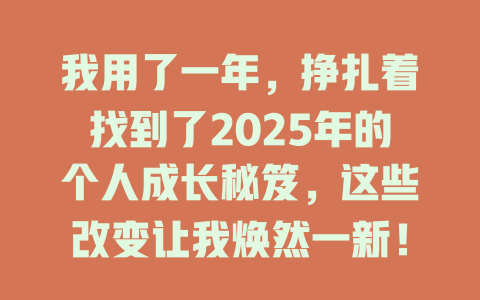 我用了一年，挣扎着找到了2025年的个人成长秘笈，这些改变让我焕然一新！ 一