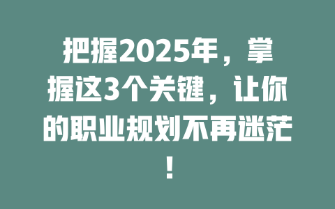 把握2025年，掌握这3个关键，让你的职业规划不再迷茫！ 一
