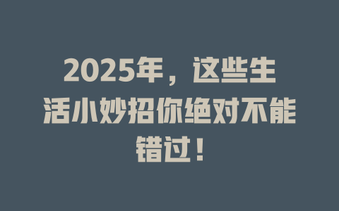 2025年，这些生活小妙招你绝对不能错过！ 一