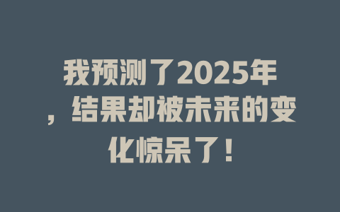 我预测了2025年，结果却被未来的变化惊呆了！ 一