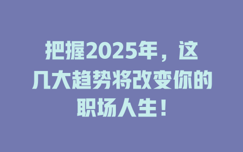 把握2025年，这几大趋势将改变你的职场人生！ 一