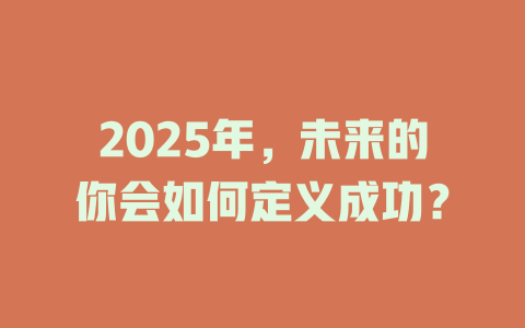2025年，未来的你会如何定义成功？ 一